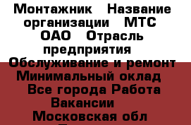 Монтажник › Название организации ­ МТС, ОАО › Отрасль предприятия ­ Обслуживание и ремонт › Минимальный оклад ­ 1 - Все города Работа » Вакансии   . Московская обл.,Пущино г.